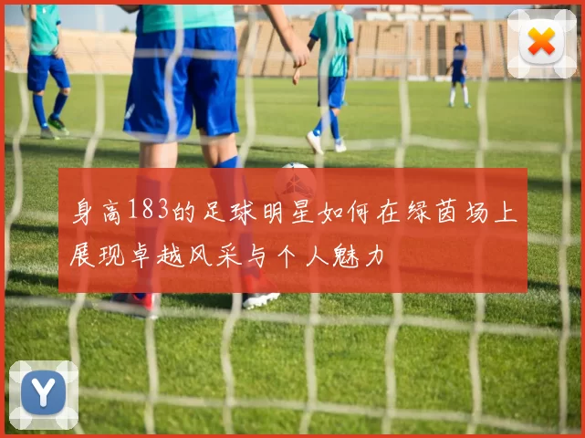身高183的足球明星如何在绿茵场上展现卓越风采与个人魅力