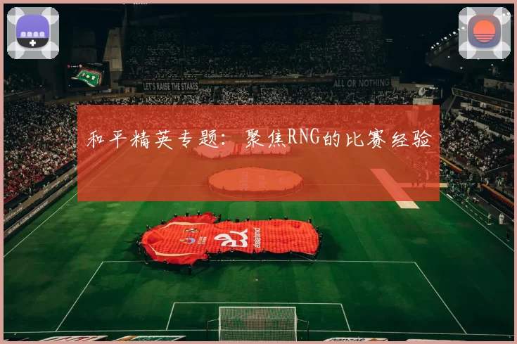 和平精英专题：聚焦RNG的比赛经验