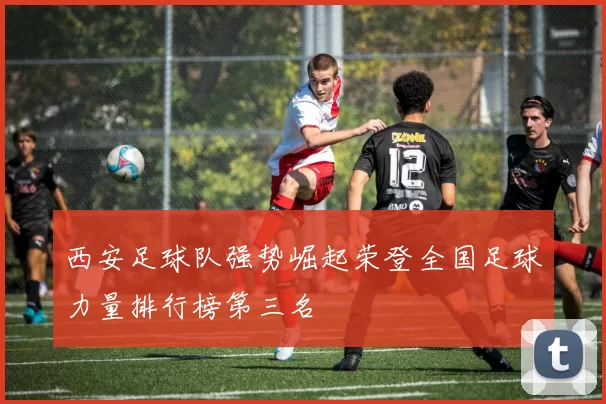 西安足球队强势崛起荣登全国足球力量排行榜第三名