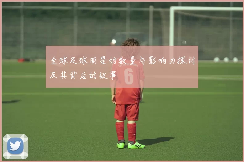 全球足球明星的数量与影响力探讨及其背后的故事