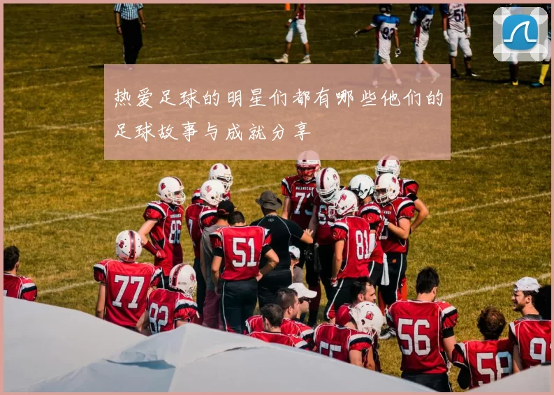 热爱足球的明星们都有哪些他们的足球故事与成就分享