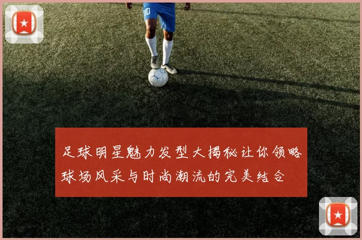 足球明星魅力发型大揭秘让你领略球场风采与时尚潮流的完美结合