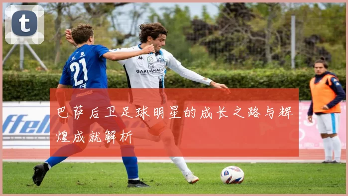 巴萨后卫足球明星的成长之路与辉煌成就解析