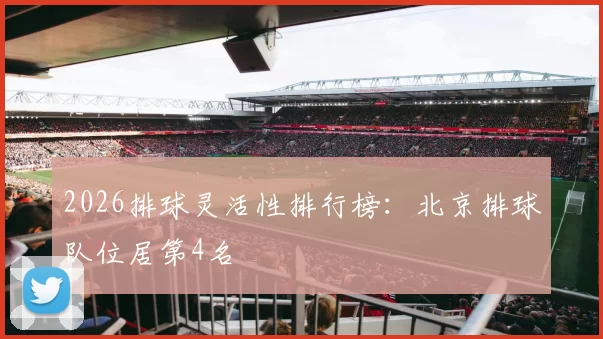2026排球灵活性排行榜：北京排球队位居第4名