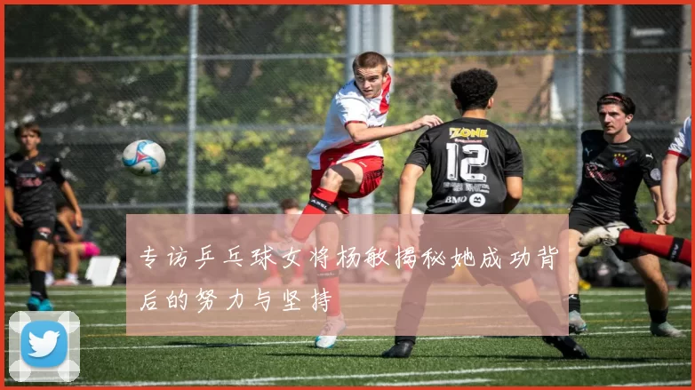 专访乒乓球女将杨敏揭秘她成功背后的努力与坚持