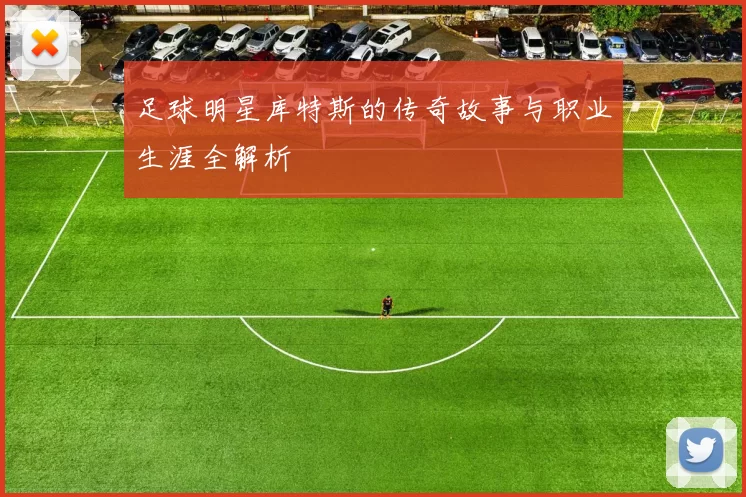 足球明星库特斯的传奇故事与职业生涯全解析