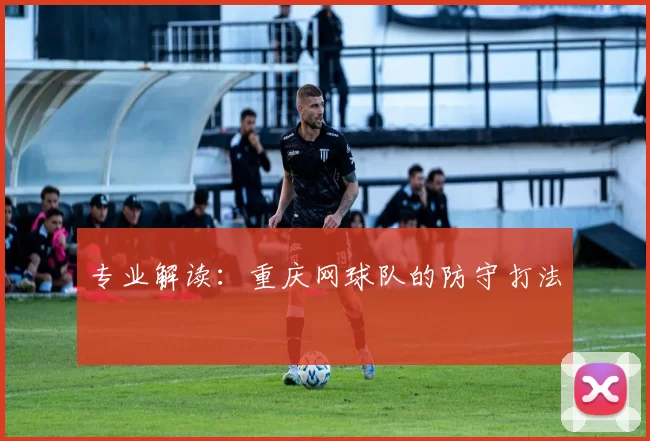 专业解读：重庆网球队的防守打法