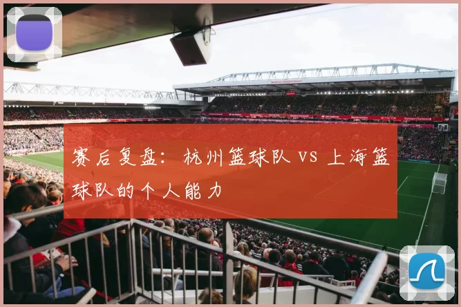 赛后复盘：杭州篮球队 vs 上海篮球队的个人能力