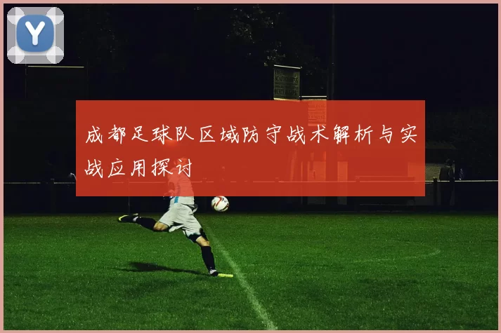 成都足球队区域防守战术解析与实战应用探讨