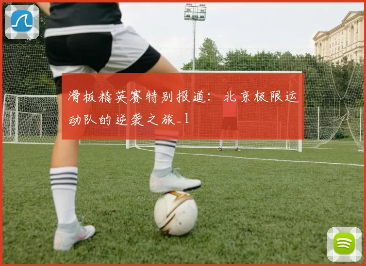 滑板精英赛特别报道：北京极限运动队的逆袭之旅_1